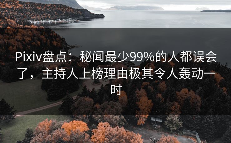 Pixiv盘点：秘闻最少99%的人都误会了，主持人上榜理由极其令人轰动一时