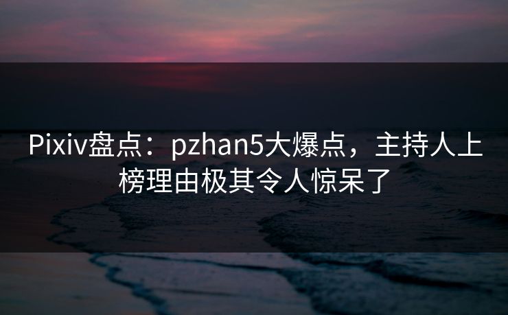 Pixiv盘点：pzhan5大爆点，主持人上榜理由极其令人惊呆了