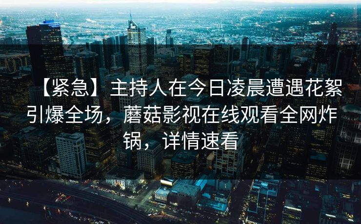 【紧急】主持人在今日凌晨遭遇花絮引爆全场，蘑菇影视在线观看全网炸锅，详情速看