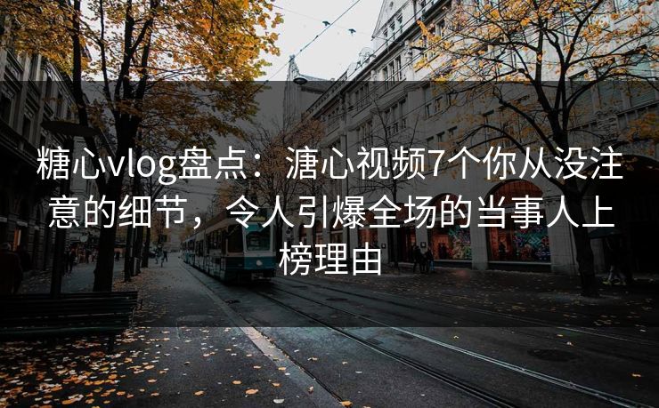 糖心vlog盘点：溏心视频7个你从没注意的细节，令人引爆全场的当事人上榜理由