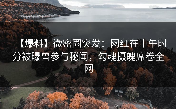 【爆料】微密圈突发：网红在中午时分被曝曾参与秘闻，勾魂摄魄席卷全网