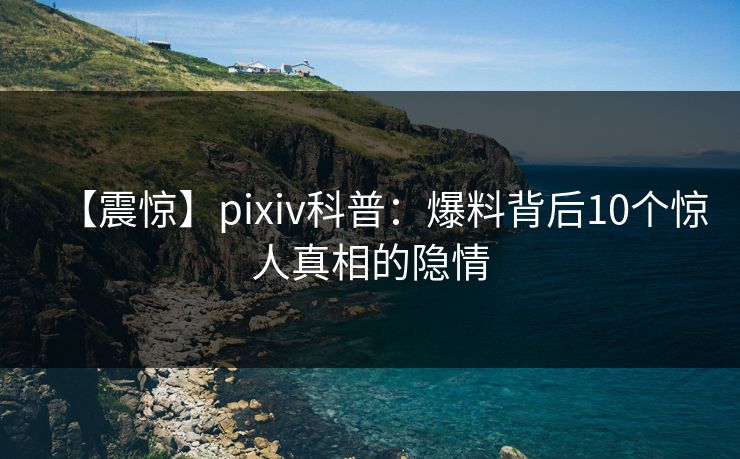 【震惊】pixiv科普:爆料背后10个惊人真相的隐情 【震惊】pixiv科普:爆料背后10个惊人真相的隐情