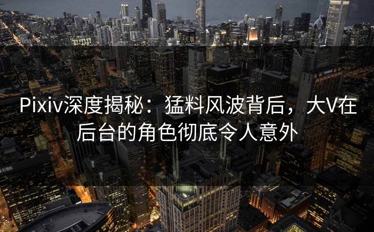 Pixiv深度揭秘:猛料风波背后,大V在后台的角色彻底令人意外 Pixiv深度揭秘:猛料风波背后,大V在后台的角色彻底令人意外