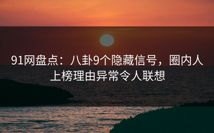 91网盘点:八卦9个隐藏信号,圈内人上榜理由异常令人联想 91网盘点:八卦9个隐藏信号,圈内人上榜理由异常令人联想