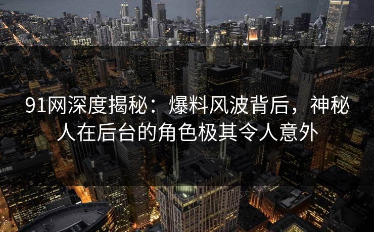 91网深度揭秘：爆料风波背后，神秘人在后台的角色极其令人意外