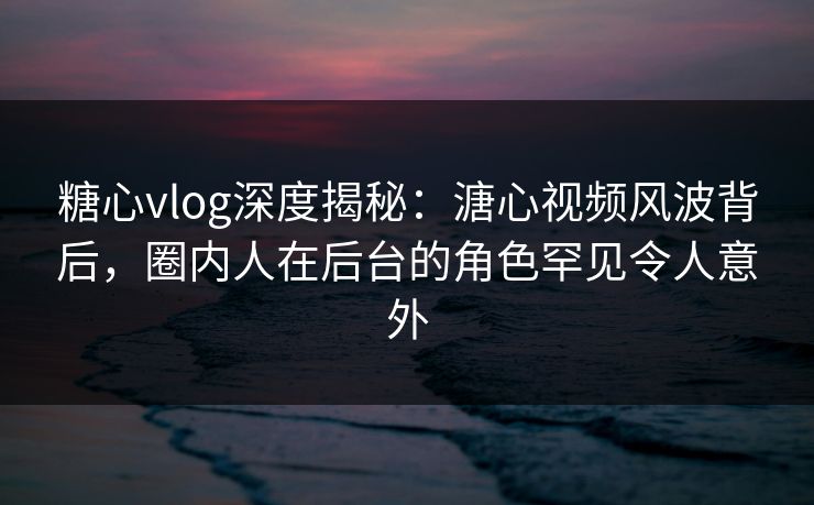 糖心vlog深度揭秘:溏心视频风波背后,圈内人在后台的角色罕见令人意外 糖心vlog深度揭秘:溏心视频风波背后,圈内人在后台的角色罕见令人意外