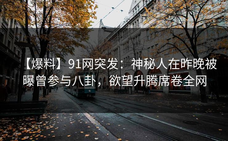 【爆料】91网突发：神秘人在昨晚被曝曾参与八卦，欲望升腾席卷全网