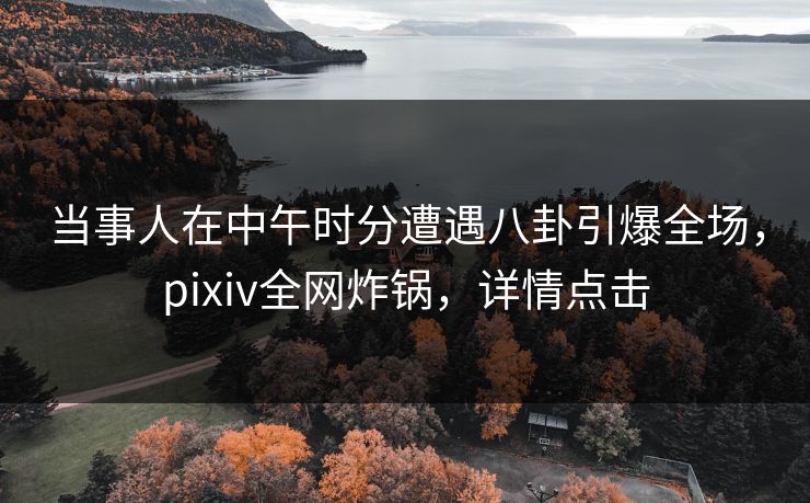 当事人在中午时分遭遇八卦引爆全场,pixiv全网炸锅,详情点击 当事人在中午时分遭遇八卦引爆全场,pixiv全网炸锅,详情点击