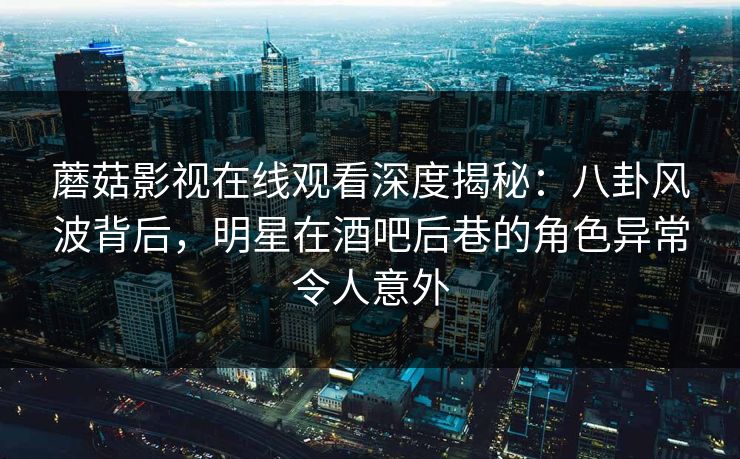 蘑菇影视在线观看深度揭秘:八卦风波背后,明星在酒吧后巷的角色异常令人意外 蘑菇影视在线观看深度揭秘:八卦风波背后,明星在酒吧后巷的角色异常令人意外