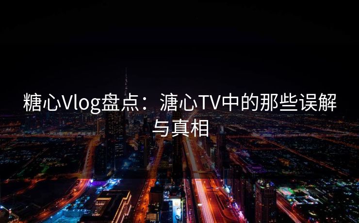糖心Vlog盘点:溏心TV中的那些误解与真相 糖心Vlog盘点:溏心TV中的那些误解与真相