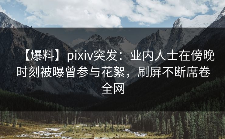 【爆料】pixiv突发：业内人士在傍晚时刻被曝曾参与花絮，刷屏不断席卷全网