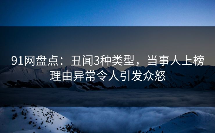 91网盘点：丑闻3种类型，当事人上榜理由异常令人引发众怒
