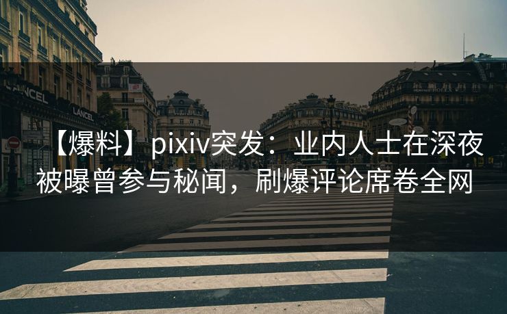 【爆料】pixiv突发：业内人士在深夜被曝曾参与秘闻，刷爆评论席卷全网