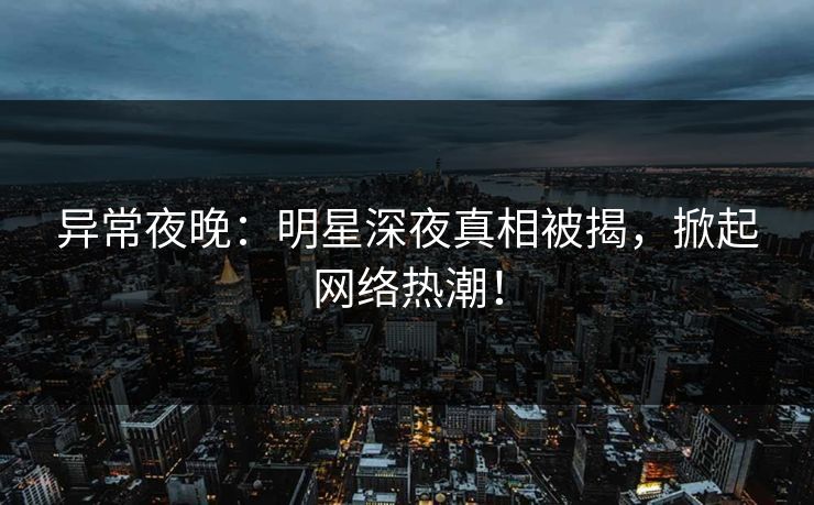 异常夜晚：明星深夜真相被揭，掀起网络热潮！