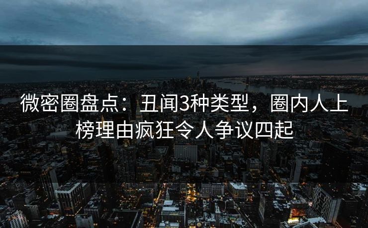 微密圈盘点:丑闻3种类型,圈内人上榜理由疯狂令人争议四起 微密圈盘点:丑闻3种类型,圈内人上榜理由疯狂令人争议四起