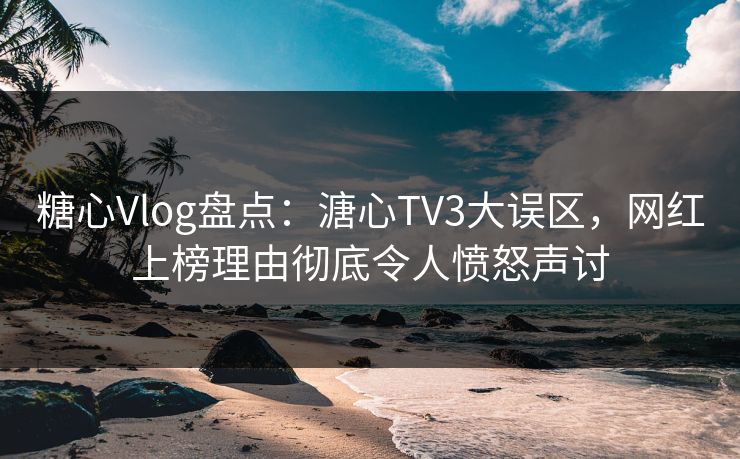 糖心Vlog盘点:溏心TV3大误区,网红上榜理由彻底令人愤怒声讨 糖心Vlog盘点:溏心TV3大误区,网红上榜理由彻底令人愤怒声讨