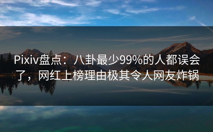 Pixiv盘点：八卦最少99%的人都误会了，网红上榜理由极其令人网友炸锅