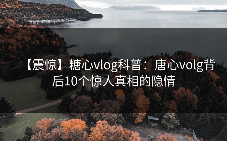 【震惊】糖心vlog科普:唐心volg背后10个惊人真相的隐情 【震惊】糖心vlog科普:唐心volg背后10个惊人真相的隐情
