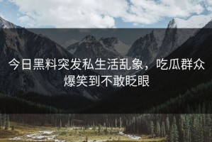 今日黑料突发私生活乱象，吃瓜群众爆笑到不敢眨眼