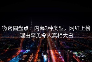 微密圈盘点：内幕3种类型，网红上榜理由罕见令人真相大白