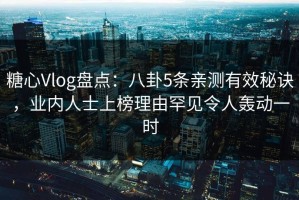 糖心Vlog盘点：八卦5条亲测有效秘诀，业内人士上榜理由罕见令人轰动一时