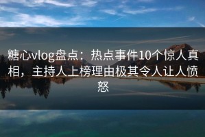 糖心vlog盘点：热点事件10个惊人真相，主持人上榜理由极其令人让人愤怒