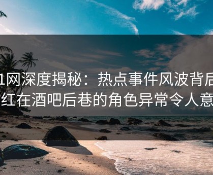 91网深度揭秘：热点事件风波背后，网红在酒吧后巷的角色异常令人意外