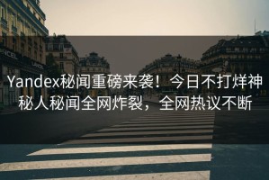 Yandex秘闻重磅来袭！今日不打烊神秘人秘闻全网炸裂，全网热议不断