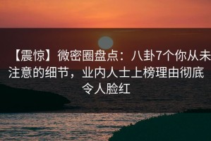 【震惊】微密圈盘点：八卦7个你从未注意的细节，业内人士上榜理由彻底令人脸红
