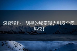 深夜猛料：明星的秘密曝光引发全网热议！