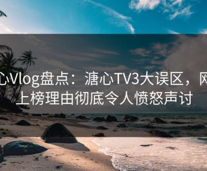 糖心Vlog盘点：溏心TV3大误区，网红上榜理由彻底令人愤怒声讨