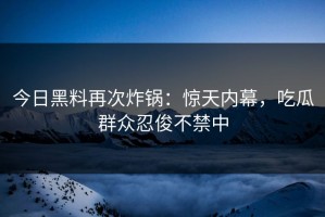 今日黑料再次炸锅：惊天内幕，吃瓜群众忍俊不禁中
