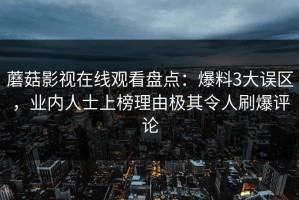 蘑菇影视在线观看盘点：爆料3大误区，业内人士上榜理由极其令人刷爆评论