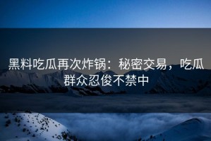 黑料吃瓜再次炸锅：秘密交易，吃瓜群众忍俊不禁中