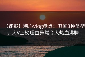 【速报】糖心vlog盘点：丑闻3种类型，大V上榜理由异常令人热血沸腾