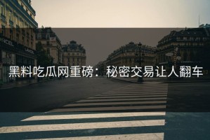 黑料吃瓜网重磅：秘密交易让人翻车