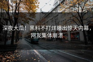 深夜大瓜！黑料不打烊曝出惊天内幕，网友集体崩溃