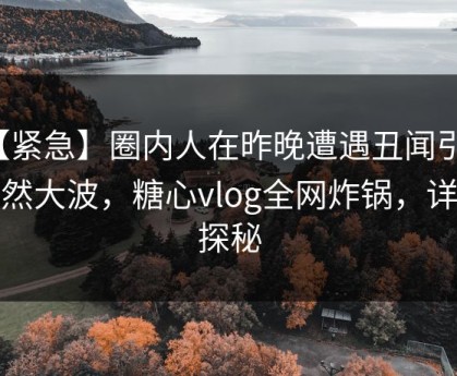 【紧急】圈内人在昨晚遭遇丑闻引发轩然大波，糖心vlog全网炸锅，详情探秘