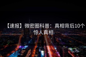【速报】微密圈科普：真相背后10个惊人真相