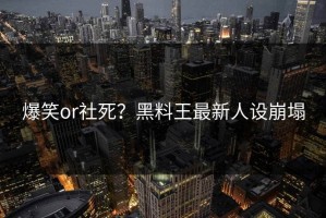 爆笑or社死？黑料王最新人设崩塌