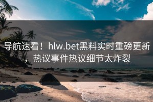 导航速看！hlw.bet黑料实时重磅更新，热议事件热议细节太炸裂