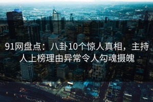 91网盘点：八卦10个惊人真相，主持人上榜理由异常令人勾魂摄魄