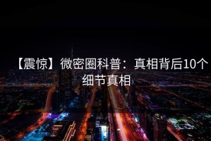 【震惊】微密圈科普：真相背后10个细节真相