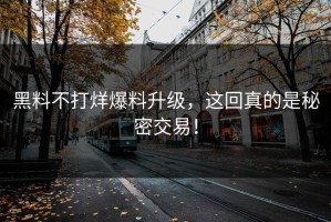 黑料不打烊爆料升级，这回真的是秘密交易！