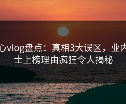 糖心vlog盘点：真相3大误区，业内人士上榜理由疯狂令人揭秘