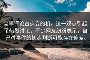 全事评论占点变的机。这一观点引起了热烈讨论，不少网友纷纷表示，自己对事件的初步判断可能存在偏差。