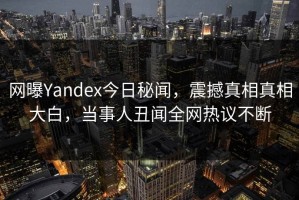 网曝Yandex今日秘闻，震撼真相真相大白，当事人丑闻全网热议不断