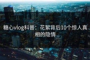 糖心vlog科普：花絮背后10个惊人真相的隐情
