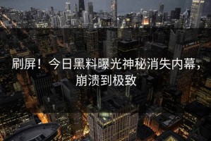刷屏！今日黑料曝光神秘消失内幕，崩溃到极致