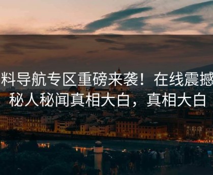 黑料导航专区重磅来袭！在线震撼神秘人秘闻真相大白，真相大白